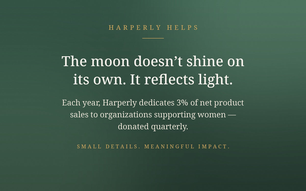 Harperly Helps. The moon doesn't shine on its own. It reflects light. Each year, Harperly dedicates 3% of net product sales to organizations supporting women - donated quarterly.